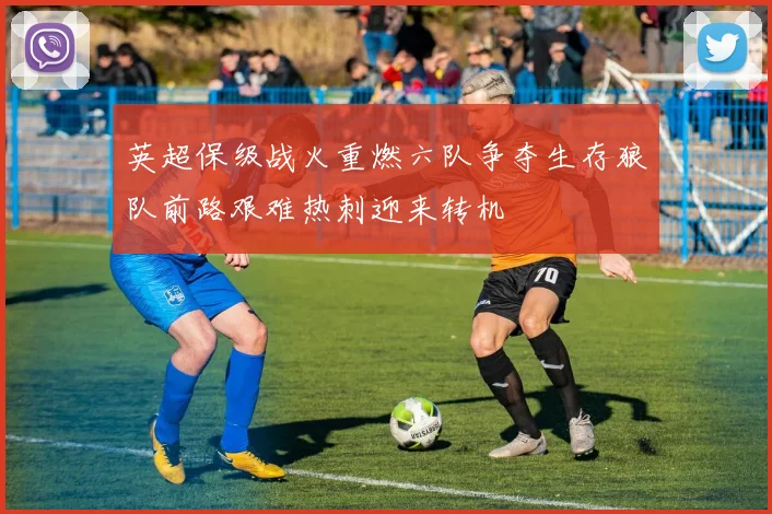 英超保级战火重燃六队争夺生存狼队前路艰难热刺迎来转机