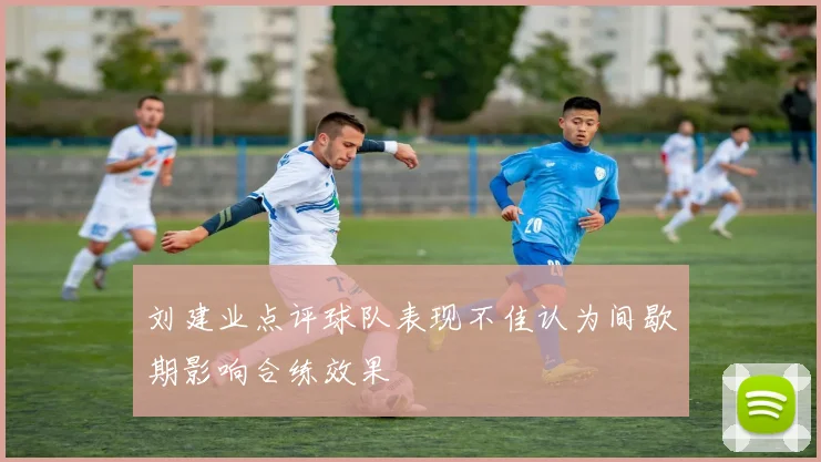刘建业点评球队表现不佳认为间歇期影响合练效果