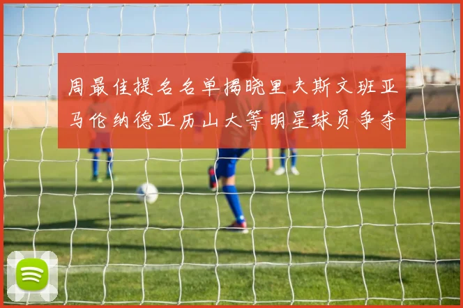 周最佳提名名单揭晓里夫斯文班亚马伦纳德亚历山大等明星球员争夺荣誉
