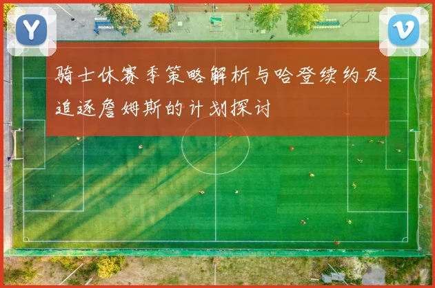 骑士休赛季策略解析与哈登续约及追逐詹姆斯的计划探讨