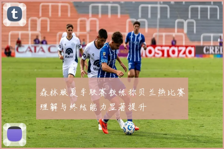 森林狼夏季联赛教练称贝兰热比赛理解与终结能力显著提升