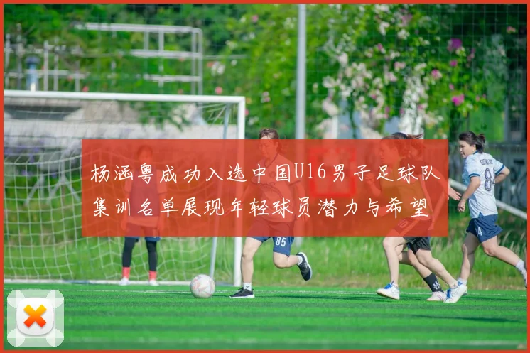 杨涵粤成功入选中国U16男子足球队集训名单展现年轻球员潜力与希望