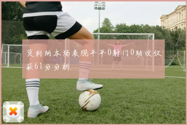莫利纳本场表现平平0射门0助攻仅获61分分析