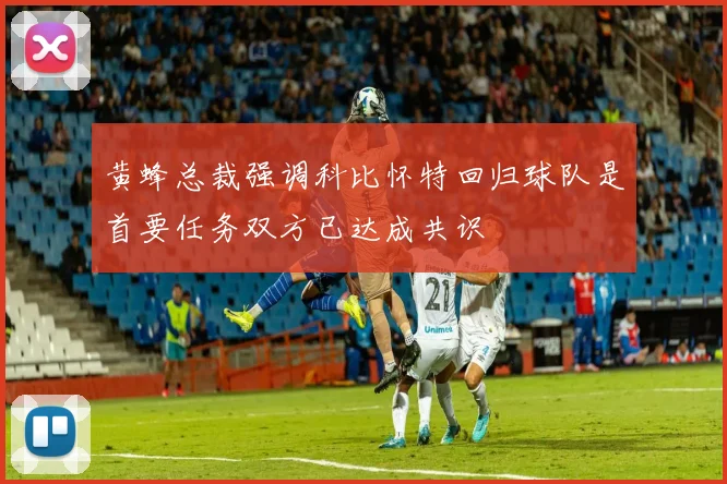 黄蜂总裁强调科比怀特回归球队是首要任务双方已达成共识