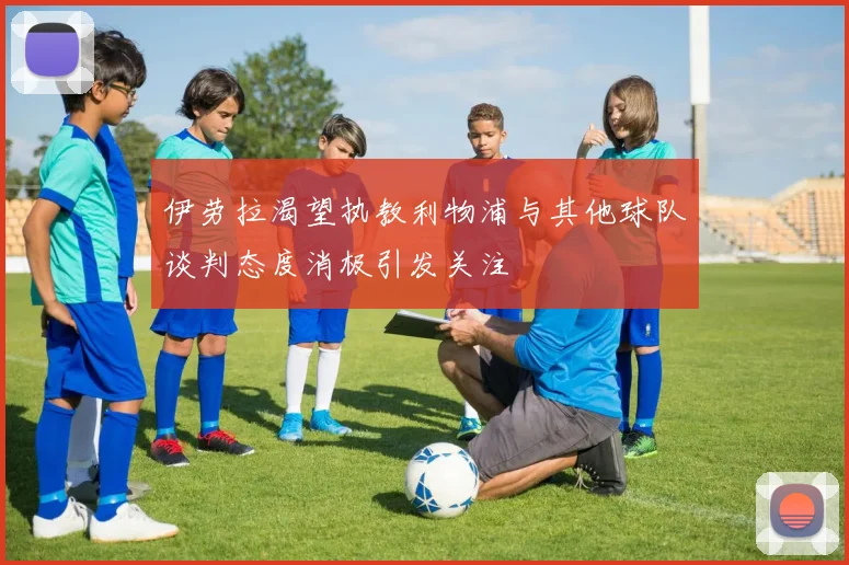 伊劳拉渴望执教利物浦与其他球队谈判态度消极引发关注