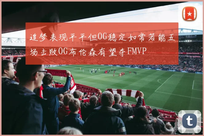 追梦表现平平但OG稳定如常若能五场击败OG布伦森有望夺FMVP