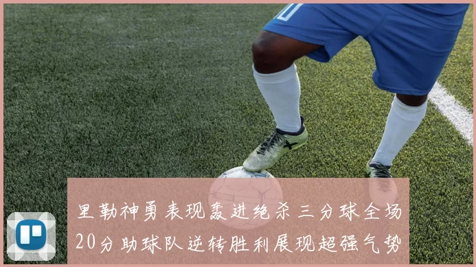 里勒神勇表现轰进绝杀三分球全场20分助球队逆转胜利展现超强气势