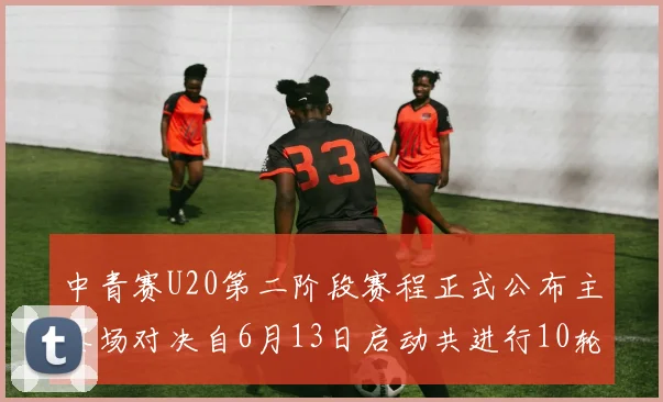 中青赛U20第二阶段赛程正式公布主客场对决自6月13日启动共进行10轮较量