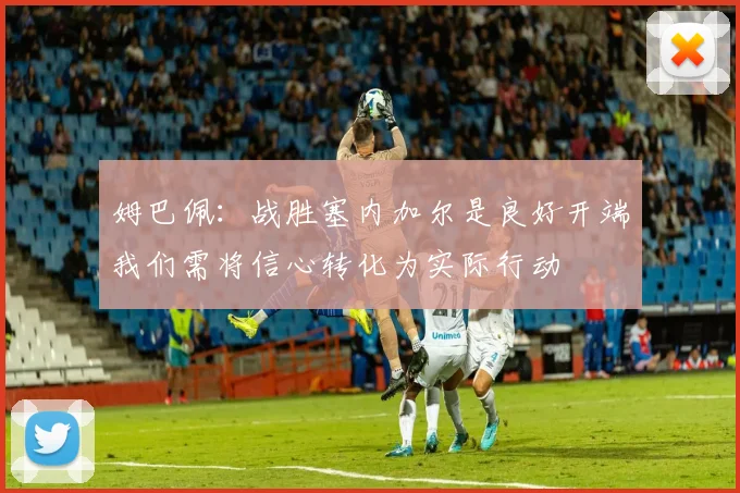 姆巴佩：战胜塞内加尔是良好开端我们需将信心转化为实际行动