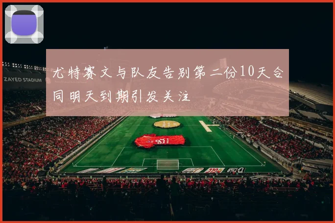 尤特赛文与队友告别第二份10天合同明天到期引发关注
