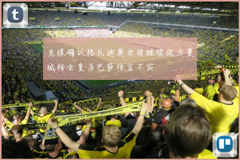 克媒确认格瓦迪奥尔将继续效力曼城转会皇马巴萨传言不实