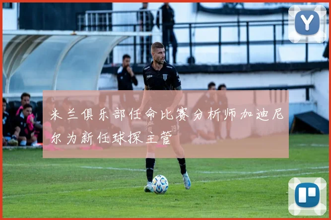 米兰俱乐部任命比赛分析师加迪尼尔为新任球探主管