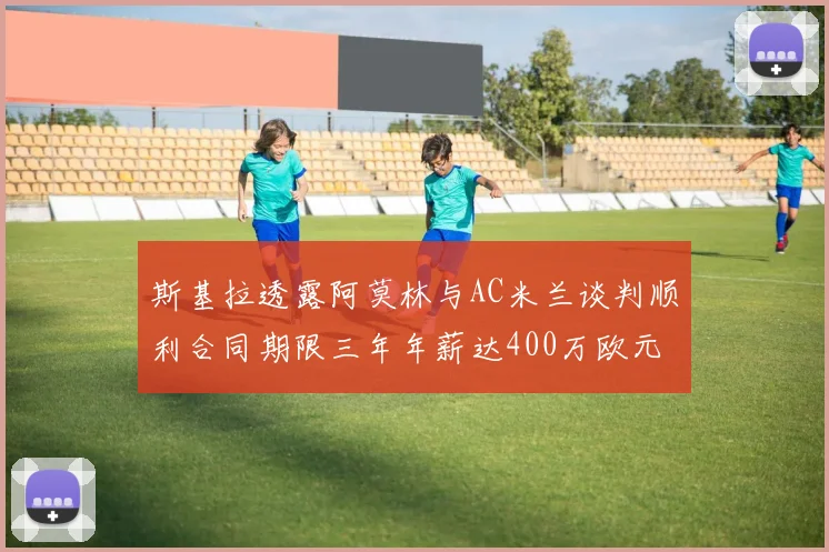 斯基拉透露阿莫林与AC米兰谈判顺利合同期限三年年薪达400万欧元