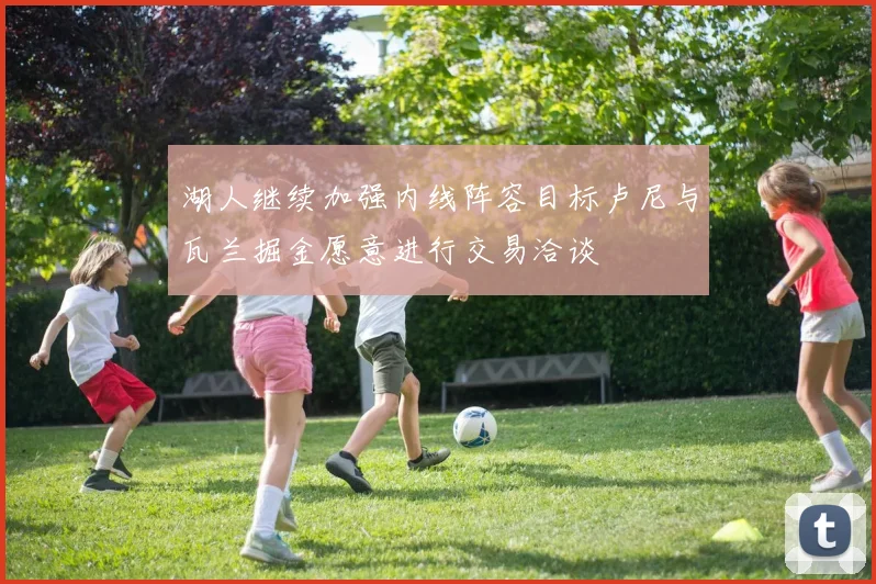 湖人继续加强内线阵容目标卢尼与瓦兰掘金愿意进行交易洽谈