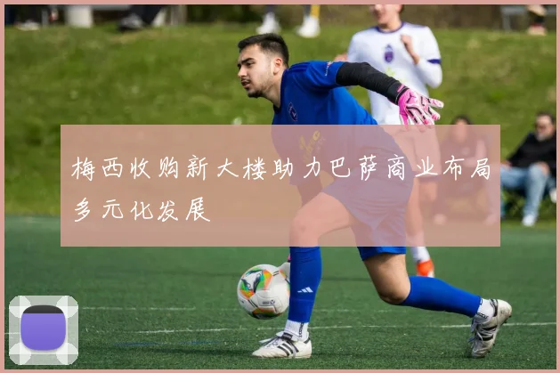 梅西收购新大楼助力巴萨商业布局多元化发展