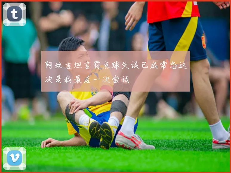 阿坎吉坦言罚点球失误已成常态这次是我最后一次尝试