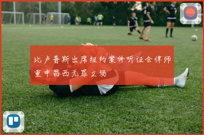 比卢普斯出席纽约案件听证会律师重申昌西无罪立场
