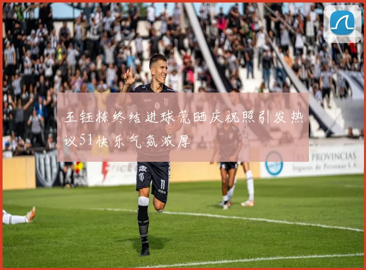 王钰栋终结进球荒晒庆祝照引发热议51快乐气氛浓厚