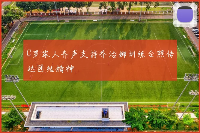 C罗家人齐声支持乔治娜训练合照传达团结精神