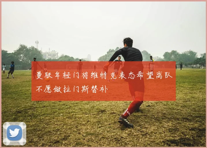 曼联年轻门将维特克表态希望离队不愿做拉门斯替补