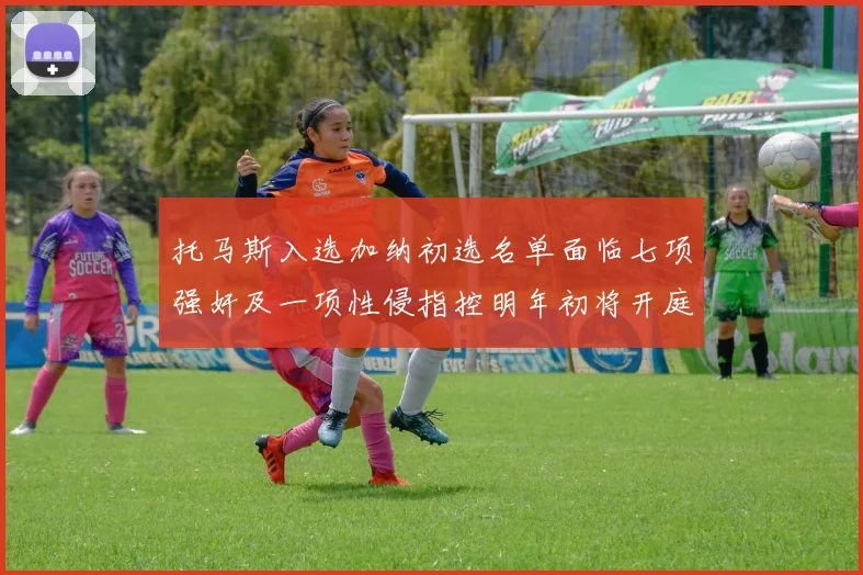 托马斯入选加纳初选名单面临七项强奸及一项性侵指控明年初将开庭审理