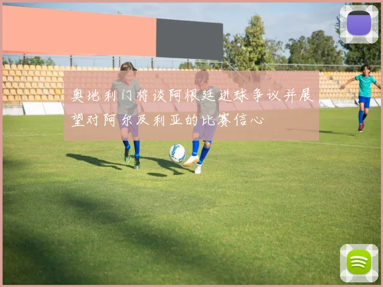 奥地利门将谈阿根廷进球争议并展望对阿尔及利亚的比赛信心