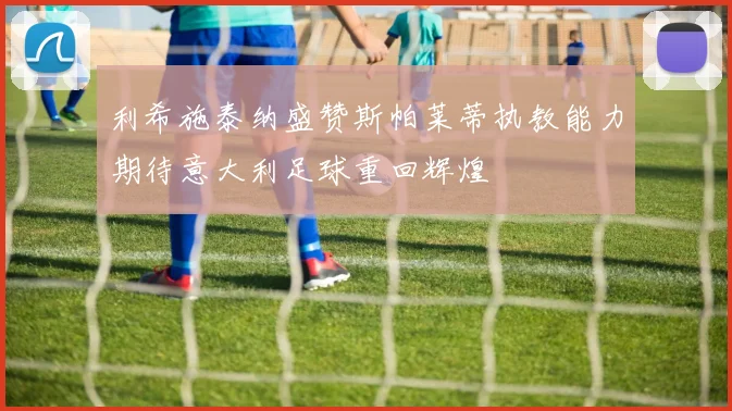 利希施泰纳盛赞斯帕莱蒂执教能力期待意大利足球重回辉煌
