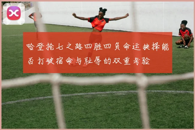 哈登抢七之路四胜四负命运抉择能否打破宿命与耻辱的双重考验