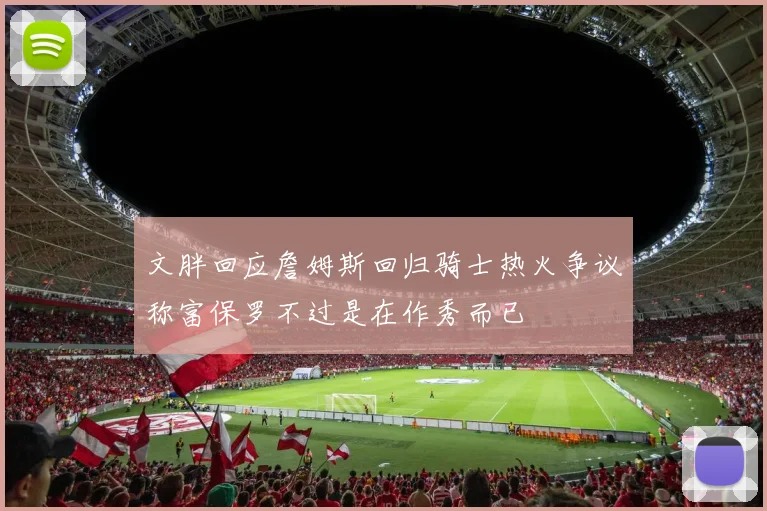 文胖回应詹姆斯回归骑士热火争议称富保罗不过是在作秀而已