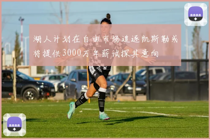 湖人计划在自由市场追逐凯斯勒或将提供3000万年薪试探其意向