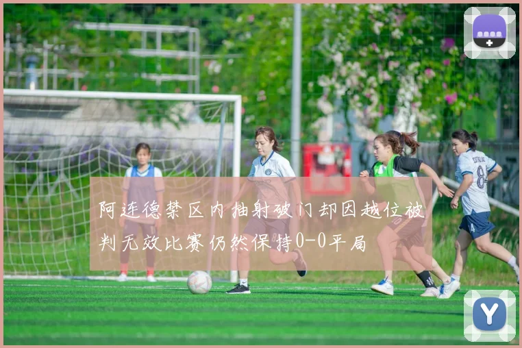 阿连德禁区内抽射破门却因越位被判无效比赛仍然保持0-0平局