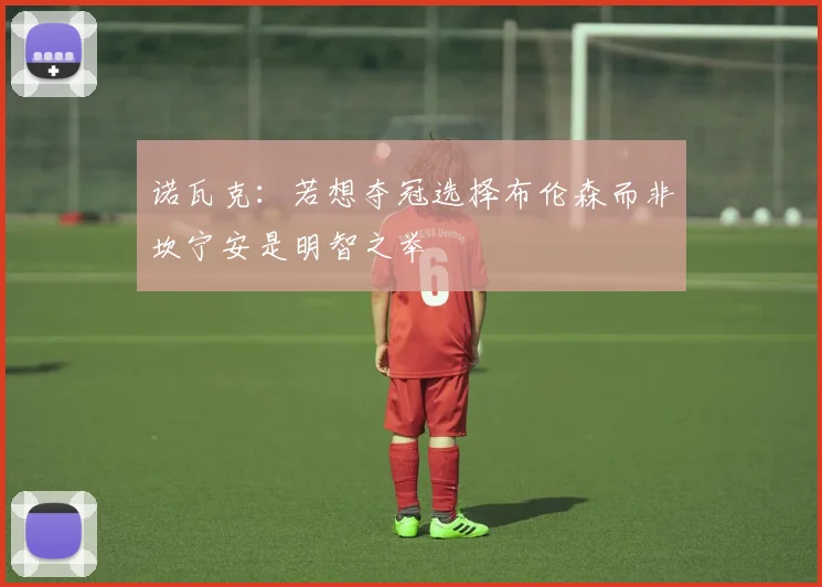 诺瓦克：若想夺冠选择布伦森而非坎宁安是明智之举