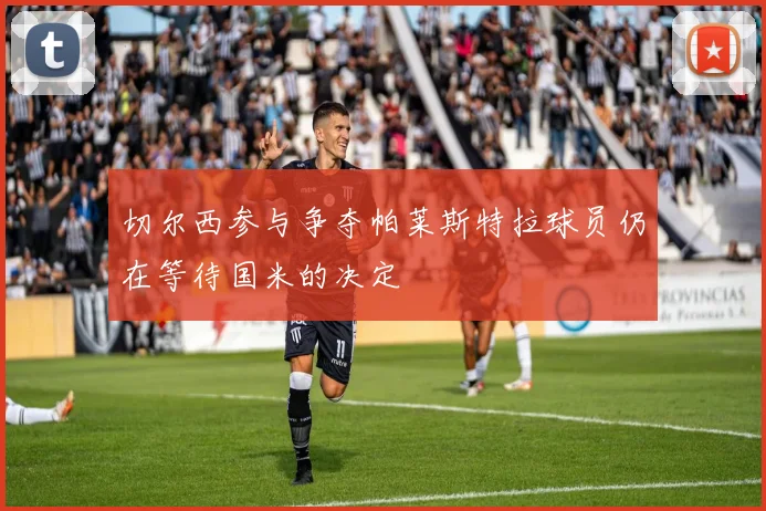 切尔西参与争夺帕莱斯特拉球员仍在等待国米的决定