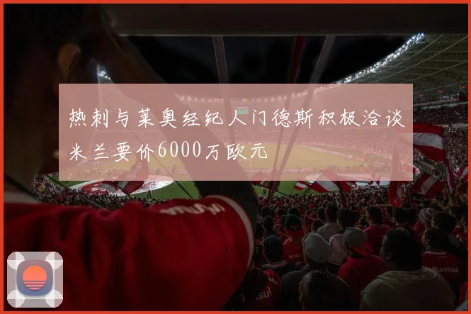 热刺与莱奥经纪人门德斯积极洽谈米兰要价6000万欧元